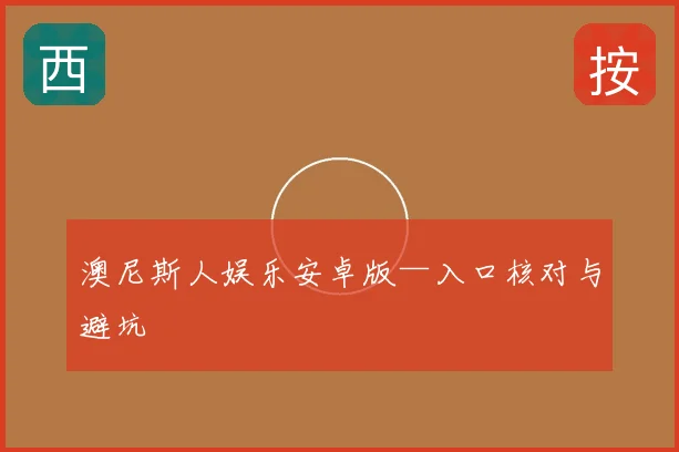 澳尼斯人娱乐安卓版—入口核对与避坑