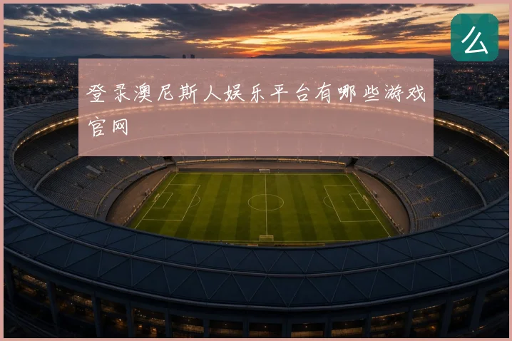 登录澳尼斯人娱乐平台有哪些游戏官网