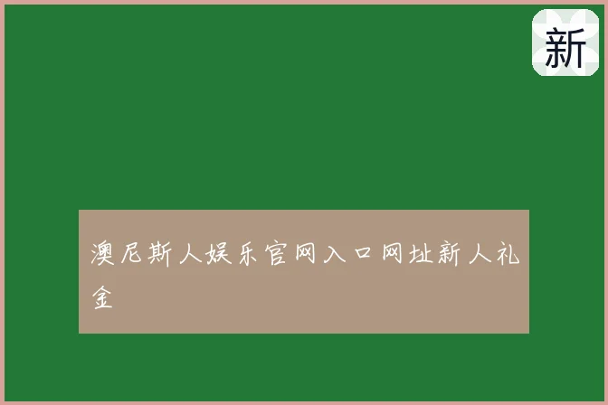 澳尼斯人娱乐官网入口网址新人礼金