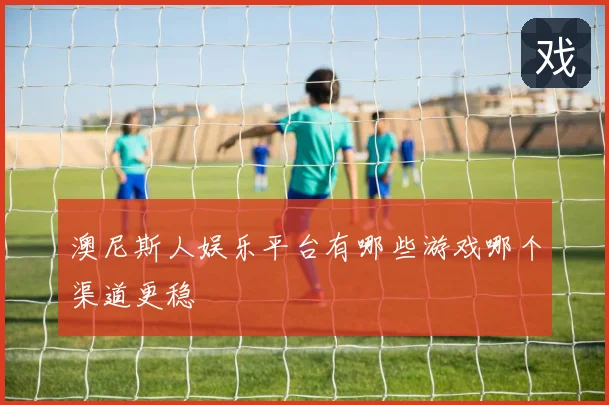 澳尼斯人娱乐平台有哪些游戏哪个渠道更稳