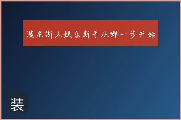 澳尼斯人娱乐新手从哪一步开始